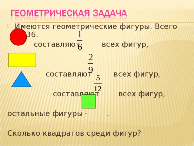 Имеются геометрические фигуры. Всего их 36.  составляют всех фигур,  составляют всех фигур,  составляют всех фигур, остальные фигуры - . Сколько квадратов среди фигур?  