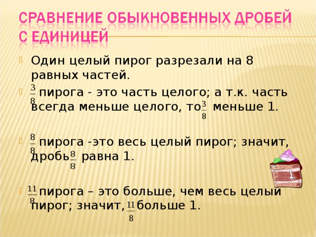 Один целый пирог разрезали на 8 равных частей.  пирога - это часть целого; а т.к. часть всегда меньше целого, то меньше 1.   пирога -это весь целый пирог; значит, дробь равна 1.   пирога – это больше, чем весь целый пирог; значит, больше 1.  