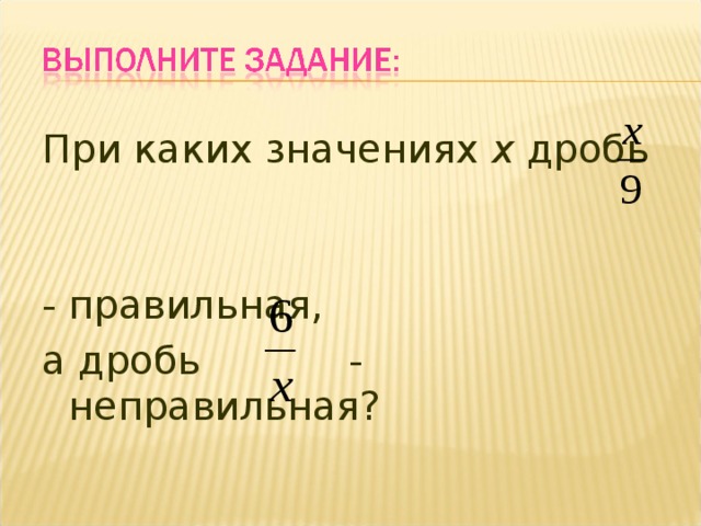 При каких значениях х дробь  - правильная, а дробь - неправильная? 