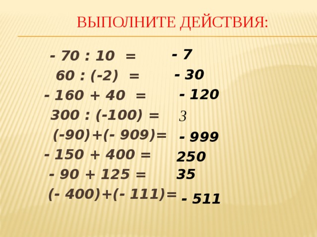 Выполните действия:  - 7 - 70 : 10 = 60 : (-2) = - 160 + 40 =  300 : (-100) =  (-90)+(- 909)= - 150 + 400 = - 90 + 125 =  (- 400)+(- 111)=   - 30 - 120 3 - 999 250 35 - 511 