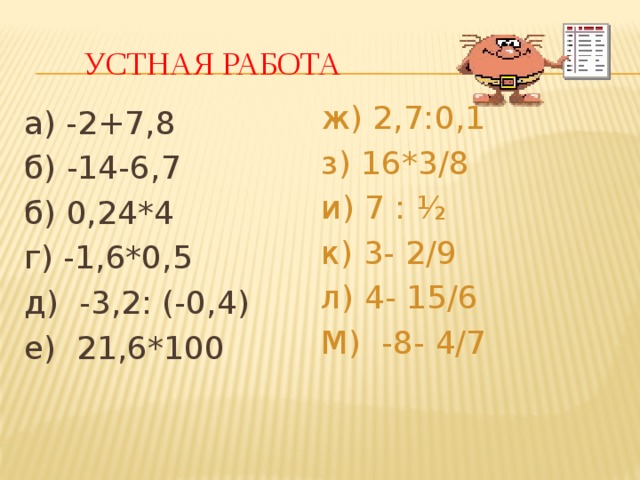  Устная работа ж) 2,7:0,1 з) 16*3/8 и) 7 : ½ к) 3- 2/9 л) 4- 15/6 М) -8- 4/7 а) -2+7,8 б) -14-6,7 б) 0,24*4 г) -1,6*0,5 д) -3,2: (-0,4) е) 21,6*100 