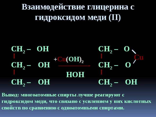 Взаимодействие глицерина с гидроксидом меди (II) СН 2 – СН 2 – О ОН Cu + Cu ( OH ) 2 СН 2 – ОН О СН 2 – НOH ОН ОН СН 2 – СН 2 – Вывод: многоатомные спирты лучше реагируют с гидроксидом меди, что связано с усилением у них кислотных свойств по сравнению с одноатомными спиртами. 