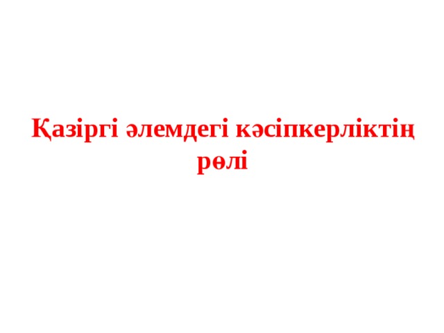 Қазіргі әлемдегі кәсіпкерліктің рөлі 