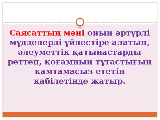 Саясаттың мәні оның әртүрлі мүдделерді үйлестіре алатын, әлеуметтік қатынастарды реттеп, қоғамның тұтастығын қамтамасыз ететін қабілетінде жатыр. 