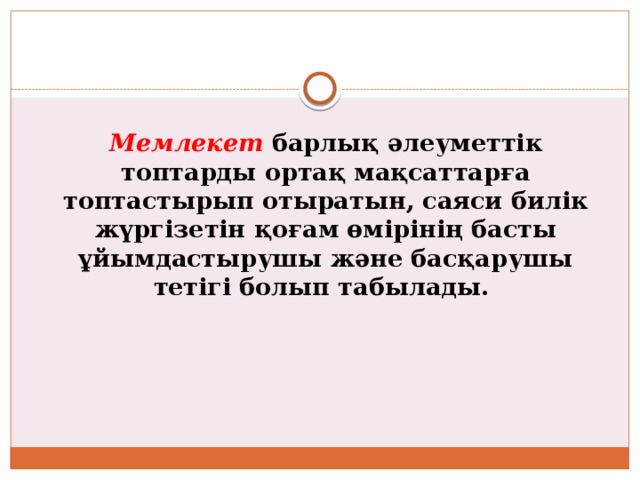 Мемлекет барлық әлеуметтік топтарды ортақ мақсаттарға топтастырып отыратын, саяси билік жүргізетін қоғам өмірінің басты ұйымдастырушы және басқарушы тетігі болып табылады. 