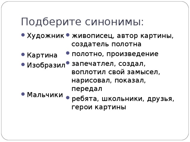 Подберите синонимы: Художник  Картина Изобразил   Мальчики живописец, автор картины, создатель полотна полотно, произведение запечатлел, создал, воплотил свой замысел, нарисовал, показал, передал ребята, школьники, друзья, герои картины 