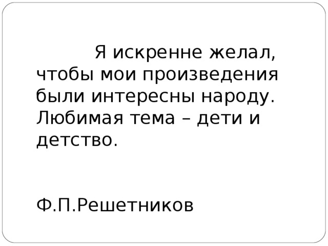  Я искренне желал, чтобы мои произведения были интересны народу. Любимая тема – дети и детство.   Ф.П.Решетников 