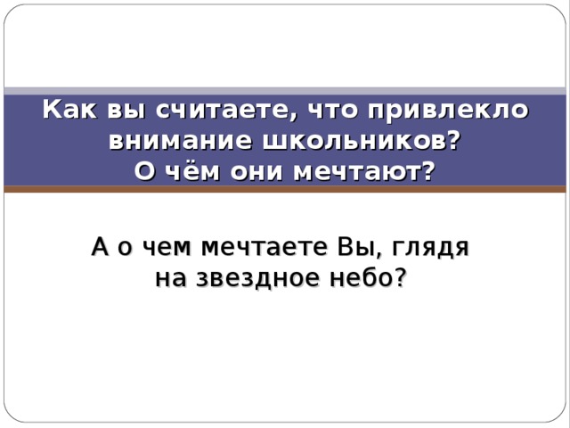 Как вы считаете, что привлекло внимание школьников?  О чём они мечтают? А о чем мечтаете Вы, глядя на звездное небо? 