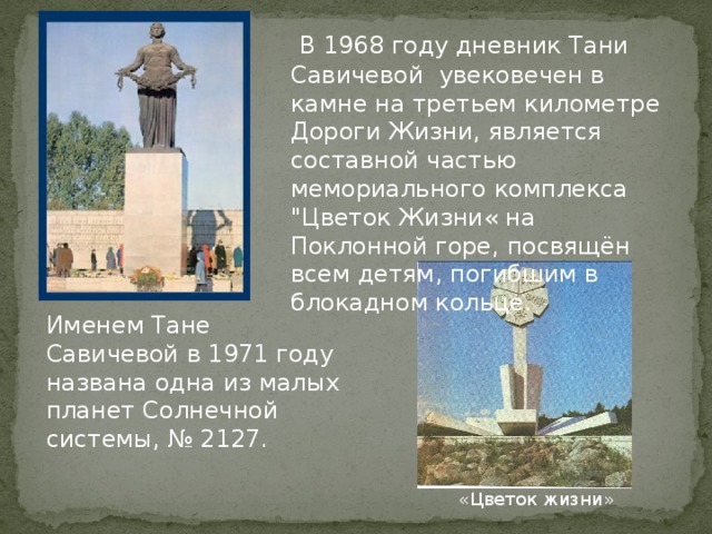 В 1968 году дневник Тани Савичевой увековечен в камне на третьем километре Дороги Жизни, является составной частью мемориального комплекса 