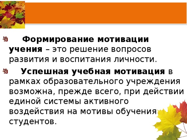  Формирование мотивации учения – это решение вопросов развития и воспитания личности.  Успешная учебная мотивация в рамках образовательного учреждения возможна, прежде всего, при действии единой системы активного воздействия на мотивы обучения студентов. 