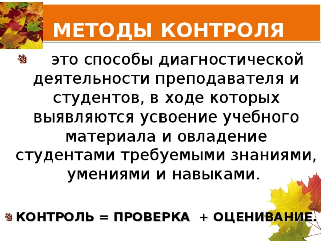 МЕТОДЫ КОНТРОЛЯ   это способы диагностической деятельности преподавателя и студентов, в ходе которых выявляются усвоение учебного материала и овладение студентами требуемыми знаниями, умениями и навыками. КОНТРОЛЬ = ПРОВЕРКА + ОЦЕНИВАНИЕ.  