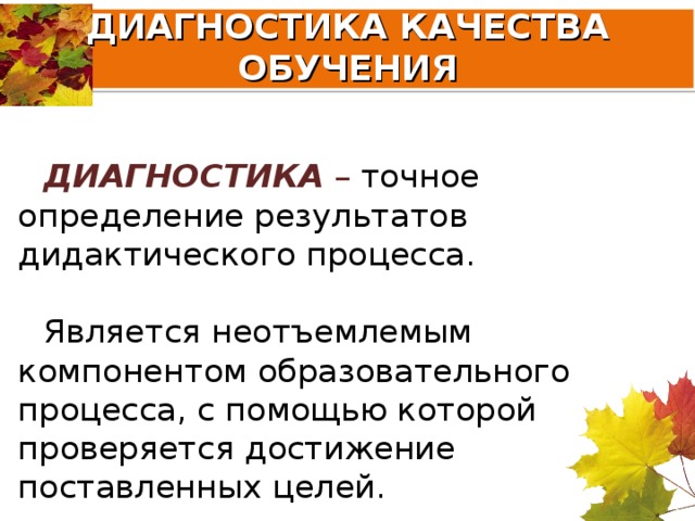 ДИАГНОСТИКА КАЧЕСТВА ОБУЧЕНИЯ  ДИАГНОСТИКА – точное определение результатов дидактического процесса. Является неотъемлемым компонентом образовательного процесса, с помощью которой проверяется достижение поставленных целей. 