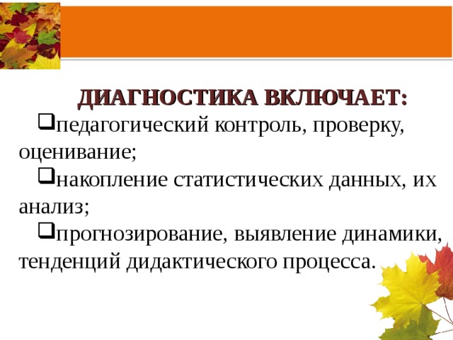 ДИАГНОСТИКА ВКЛЮЧАЕТ: педагогический контроль, проверку, оценивание; накопление статистических данных, их анализ; прогнозирование, выявление динамики, тенденций дидактического процесса.    