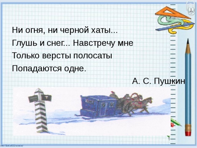 Ни огня, ни черной хаты... Глушь и снег... Навстречу мне Только версты полосаты Попадаются одне. А. С. Пушкин 