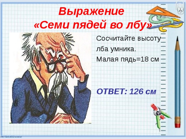 Выражение  «Семи пядей во лбу» Сосчитайте высоту лба умника. Малая пядь=18 см ОТВЕТ: 126 см 