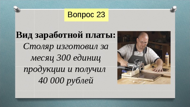 Вопрос 23 Вид заработной платы:  Столяр изготовил за месяц 300 единиц продукции и получил  40 000 рублей 