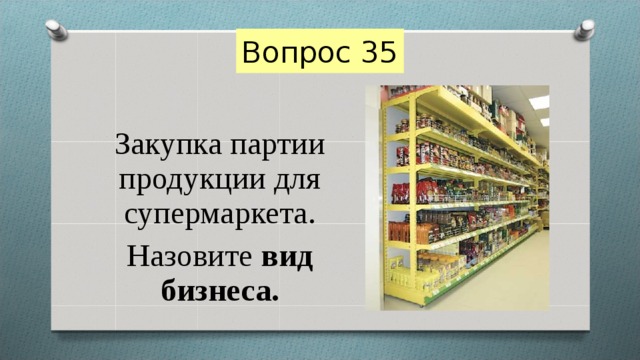 Вопрос 35 Закупка партии продукции для супермаркета. Назовите вид бизнеса. 