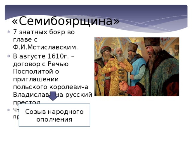 «Семибоярщина» 7 знатных бояр во главе с Ф.И.Мстиславским. В августе 1610г. – договор с Речью Посполитой о приглашении польского королевича Владислава на русский престол . Чтобы он перешёл в православие . Созыв народного ополчения 