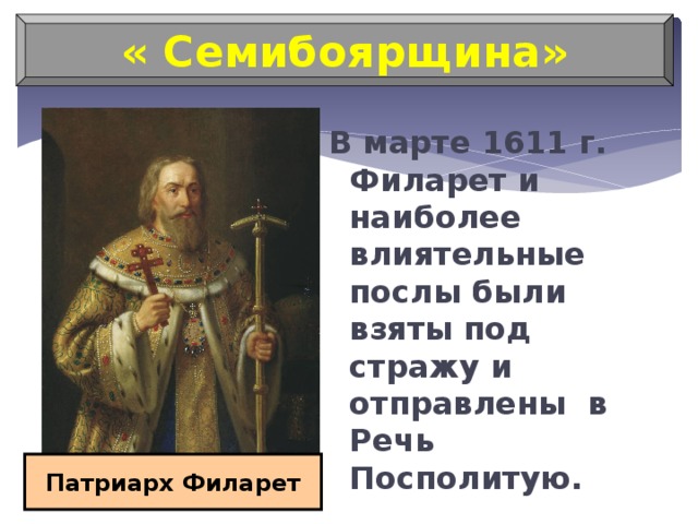 « Семибоярщина» В марте 1611 г. Филарет и наиболее влиятельные послы были взяты под стражу и отправлены в Речь Посполитую. Патриарх Филарет 