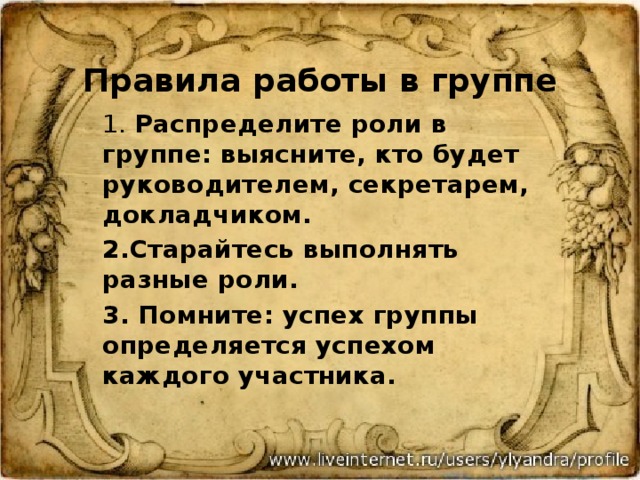 Правила работы в группе 1. Распределите роли в группе: выясните, кто будет руководителем, секретарем, докладчиком. 2.Старайтесь выполнять разные роли. 3. Помните: успех группы определяется успехом каждого участника. 