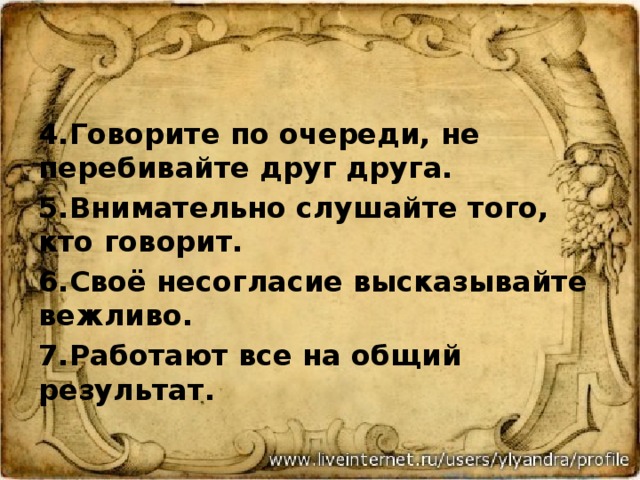 4.Говорите по очереди, не перебивайте друг друга. 5.Внимательно слушайте того, кто говорит. 6.Своё несогласие высказывайте вежливо. 7.Работают все на общий результат.  