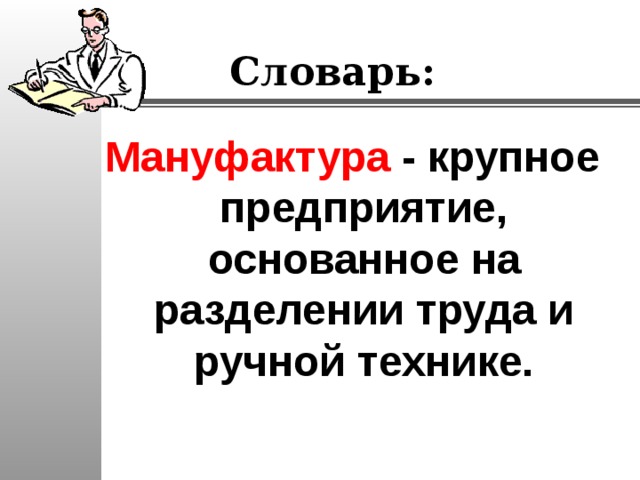 Словарь: Мануфактура - крупное предприятие, основанное на разделении труда и ручной технике. 