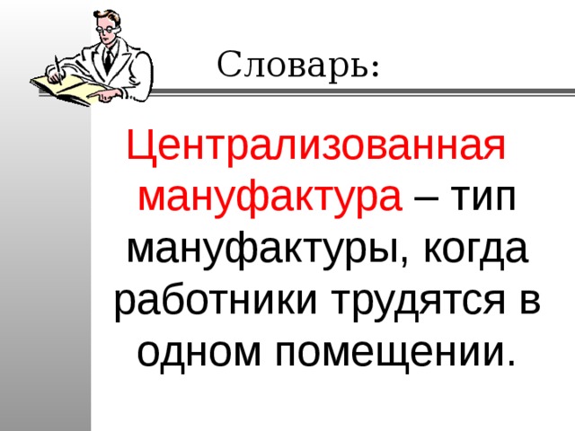 Словарь: Централизованная мануфактура – тип мануфактуры, когда работники трудятся в одном помещении. 