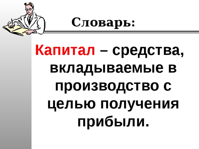 Словарь: Капитал – средства, вкладываемые в производство с целью получения прибыли. 