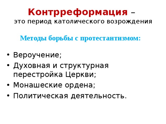 Контрреформация –  это период католического возрождения Методы борьбы с протестантизмом: Вероучение; Духовная и структурная перестройка Церкви; Монашеские ордена; Политическая деятельность. 