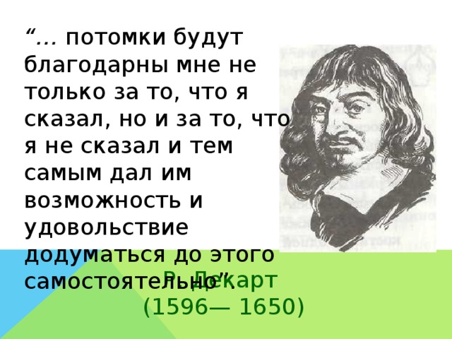 “… потомки будут благодарны мне не только за то, что я сказал, но и за то, что я не сказал и тем самым дал им возможность и удовольствие додуматься до этого самостоятельно”. Р. Декарт  (1596— 1650)