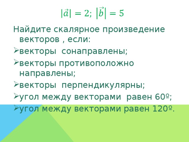 Найдите скалярное произведение векторов , если: векторы  сонаправлены; векторы противоположно направлены; векторы  перпендикулярны; угол между векторами  равен 60º; угол между векторами равен 120º.