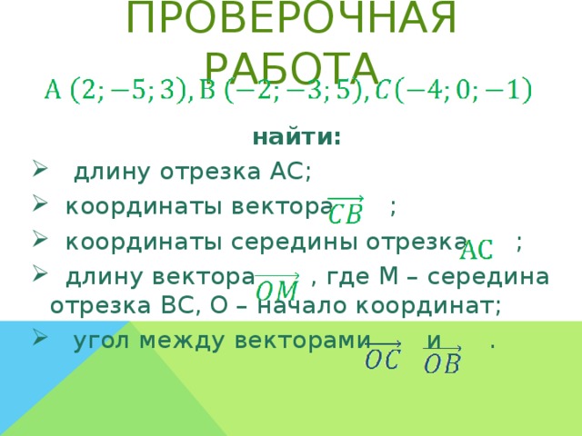Проверочная работа  найти:  длину отрезка AC;  координаты вектора ;  координаты середины отрезка ;  длину вектора , где M – середина отрезка BC, O – начало координат;  угол между векторами   и .