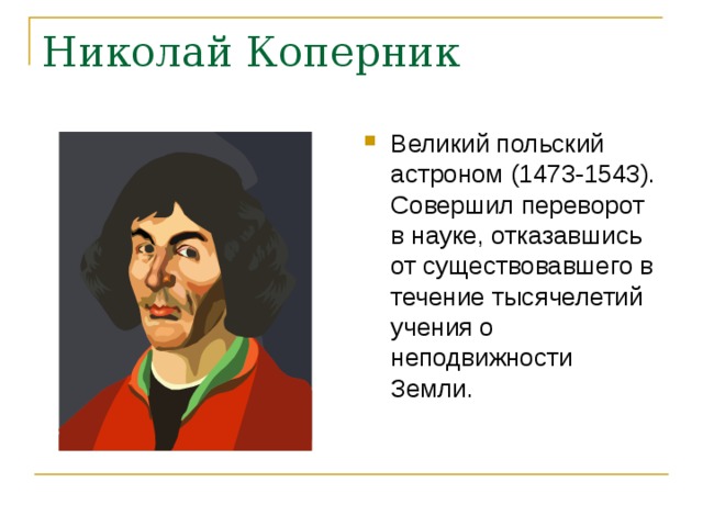 Николай Коперник Великий польский астроном (1473-1543). Совершил переворот в науке, отказавшись от существовавшего в течение тысячелетий учения о неподвижности Земли. 