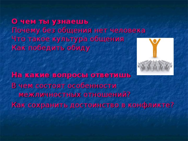 О чем ты узнаешь  Почему без общения нет человека  Что такое культура общения  Как победить обиду На какие вопросы ответишь В чем состоят особенности межличностных отношений? Как сохранить достоинство в конфликте? 