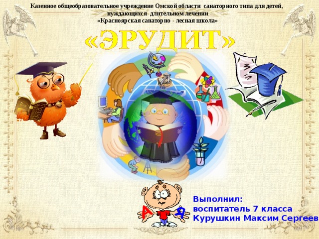 Казенное общеобразовательное учреждение Омской области санаторного типа для детей, нуждающихся длительном лечении «Красноярская санаторно - лесная школа» Выполнил: воспитатель 7 класса Курушкин Максим Сергеевич 