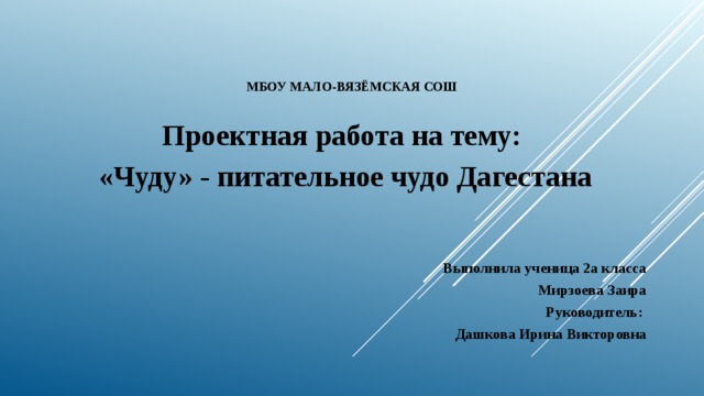 МБОУ Мало-Вязёмская СОШ Проектная работа на тему: «Чуду» - питательное чудо Дагестана    Выполнила ученица 2а класса Мирзоева Заира Руководитель: Дашкова Ирина Викторовна 