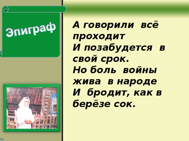 А говорили всё проходит И позабудется в свой срок. Но боль войны жива в народе И бродит, как в берёзе сок.  А.Селезнёв.  