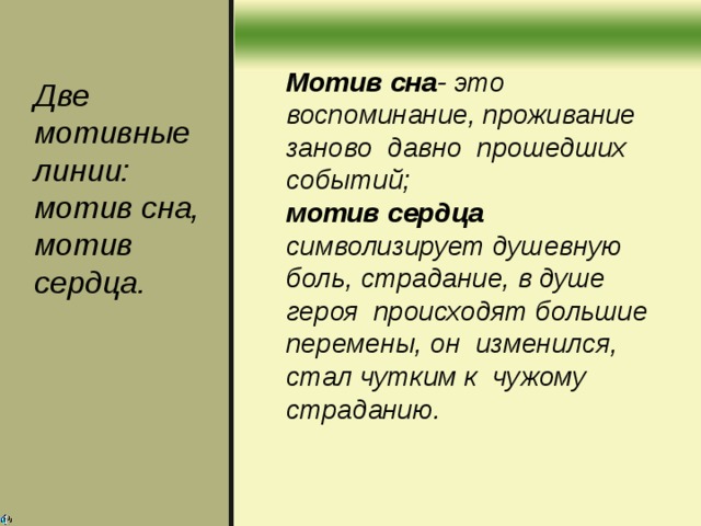 Мотив сна - это воспоминание, проживание заново давно прошедших событий; мотив сердца символизирует душевную боль, страдание, в душе героя происходят большие перемены, он изменился, стал чутким к чужому страданию. Две мотивные линии: мотив сна, мотив сердца.  