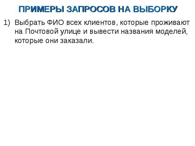 ПРИМЕРЫ ЗАПРОСОВ НА ВЫБОРКУ Выбрать ФИО всех клиентов, которые проживают на Почтовой улице и вывести названия моделей, которые они заказали.  