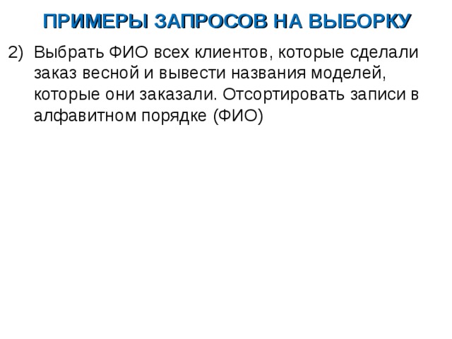 ПРИМЕРЫ ЗАПРОСОВ НА ВЫБОРКУ Выбрать ФИО всех клиентов, которые сделали заказ весной и вывести названия моделей, которые они заказали. Отсортировать записи в алфавитном порядке (ФИО) 