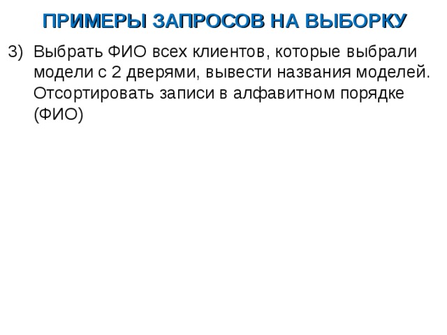 ПРИМЕРЫ ЗАПРОСОВ НА ВЫБОРКУ Выбрать ФИО всех клиентов, которые выбрали модели с 2 дверями, вывести названия моделей. Отсортировать записи в алфавитном порядке (ФИО) 