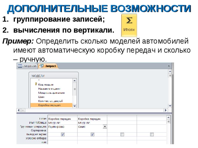 ДОПОЛНИТЕЛЬНЫЕ ВОЗМОЖНОСТИ группирование записей; вычисления по вертикали. Пример: Определить сколько моделей автомобилей имеют автоматическую коробку передач и сколько – ручную. 