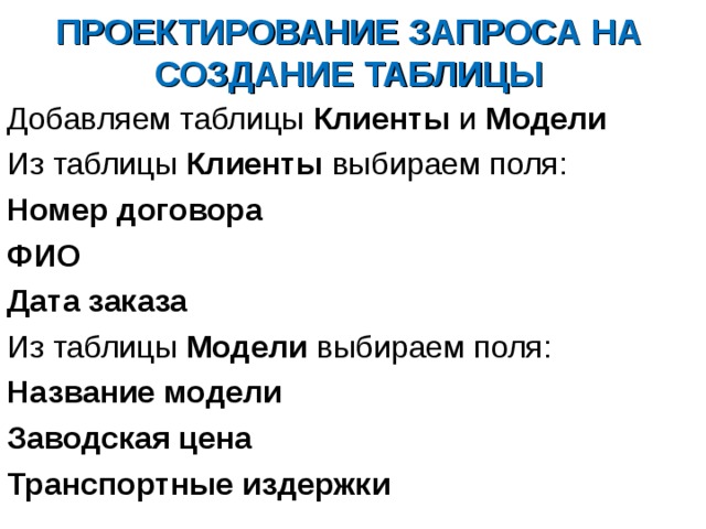 ПРОЕКТИРОВАНИЕ ЗАПРОСА НА СОЗДАНИЕ ТАБЛИЦЫ Добавляем таблицы Клиенты и Модели Из таблицы Клиенты выбираем поля: Номер договора ФИО Дата заказа Из таблицы Модели выбираем поля: Название модели Заводская цена Транспортные издержки 