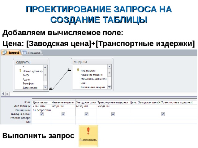 ПРОЕКТИРОВАНИЕ ЗАПРОСА НА СОЗДАНИЕ ТАБЛИЦЫ Добавляем вычисляемое поле: Цена: [Заводская цена]+[Транспортные издержки]  Выполнить запрос 