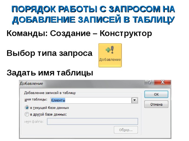 ПОРЯДОК РАБОТЫ С ЗАПРОСОМ НА ДОБАВЛЕНИЕ ЗАПИСЕЙ В ТАБЛИЦУ Команды: Создание – Конструктор  Выбор типа запроса  Задать имя таблицы   