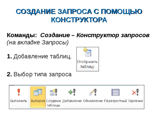 СОЗДАНИЕ ЗАПРОСА С ПОМОЩЬЮ КОНСТРУКТОРА Команды: Создание – Конструктор запросов (на вкладке Запросы)  1. Добавление таблиц.  2. Выбор типа запроса    