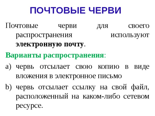 ПОЧТОВЫЕ ЧЕРВИ Почтовые черви для своего распространения используют электронную почту . Варианты распространения : червь отсылает свою копию в виде вложения в электронное письмо червь отсылает ссылку на свой файл, расположенный на каком-либо сетевом ресурсе. 