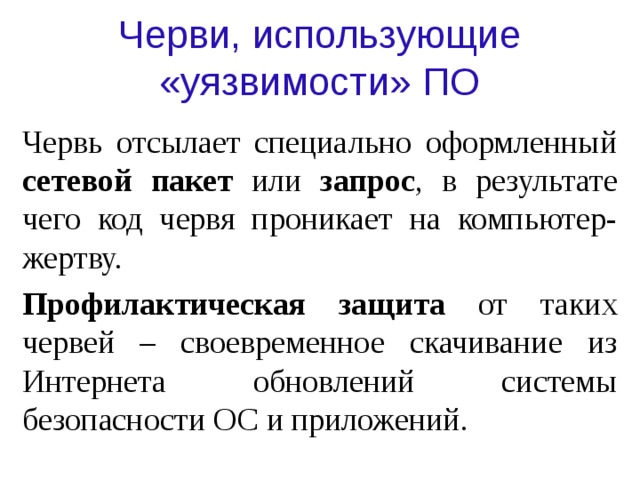 Черви, использующие «уязвимости» ПО Червь отсылает специально оформленный сетевой пакет или запрос , в результате чего код червя проникает на компьютер-жертву. Профилактическая защита от таких червей – своевременное скачивание из Интернета обновлений системы безопасности ОС и приложений. 