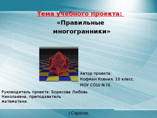  Тема учебного проекта:  «Правильные  многогранники»         Автор проекта: Кофман Ксения, 10 класс, МОУ СОШ №76. Руководитель проекта: Борисова Любовь Николаевна, преподаватель математики. г.Саратов. 