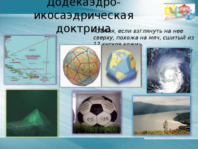   Кеплер Иоганн (1571-1630г) – немецкий астроном. Открыл законы движения планет. В 1596 году Кеплер предложил правило, по которому вокруг сферы Земли описывается додекаэдр, а в нее вписывается икосаэдр («Гармония мира», 1619г.) И.Кеплер предположил, что расстояния между орбитами планет можно получить на основании Платоновых тел, вложенных друг в друга. Результаты его расчётов хорошо согласовались с действительными расстояниями между планетными орбитами.  